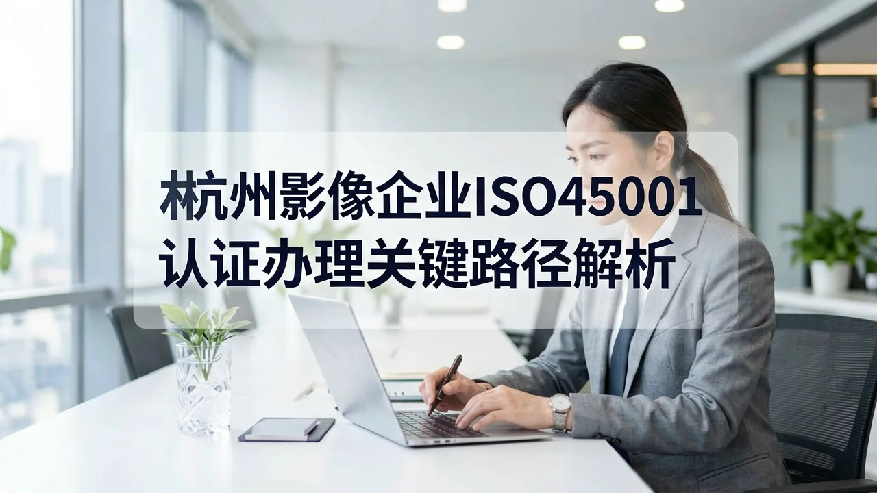 杭州影像企业ISO45001认证办理关键路径解析